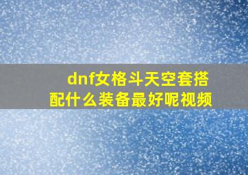 dnf女格斗天空套搭配什么装备最好呢视频