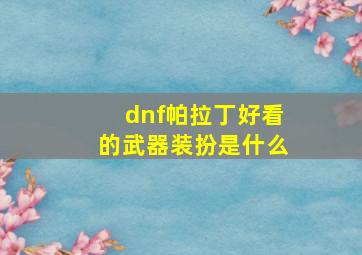 dnf帕拉丁好看的武器装扮是什么