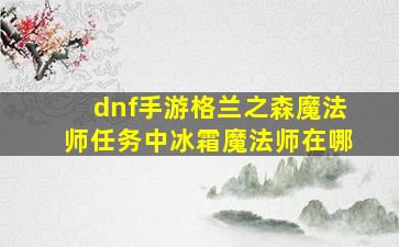 dnf手游格兰之森魔法师任务中冰霜魔法师在哪