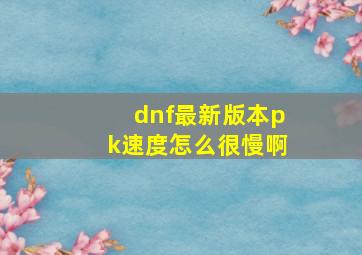 dnf最新版本pk速度怎么很慢啊