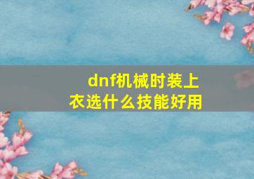 dnf机械时装上衣选什么技能好用