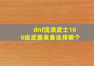 dnf流浪武士100级武器装备选择哪个