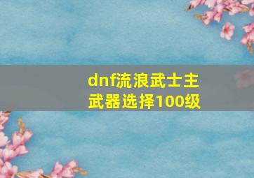 dnf流浪武士主武器选择100级