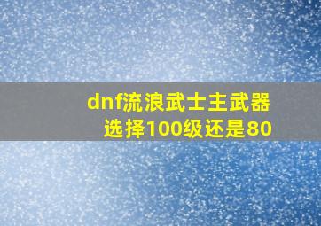 dnf流浪武士主武器选择100级还是80