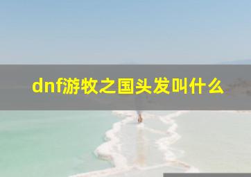 dnf游牧之国头发叫什么