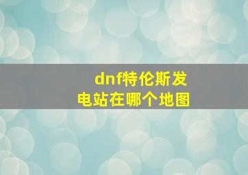 dnf特伦斯发电站在哪个地图