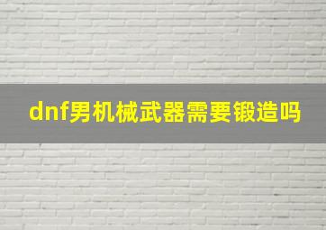 dnf男机械武器需要锻造吗