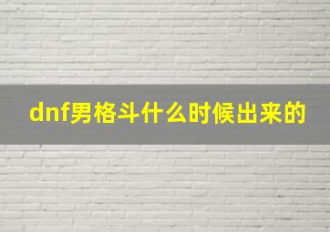 dnf男格斗什么时候出来的