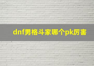 dnf男格斗家哪个pk厉害