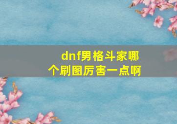 dnf男格斗家哪个刷图厉害一点啊