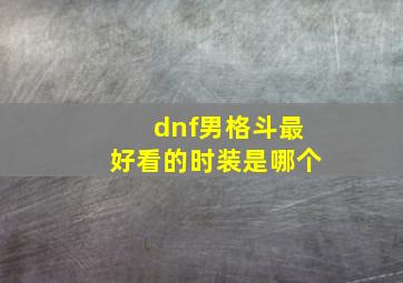 dnf男格斗最好看的时装是哪个