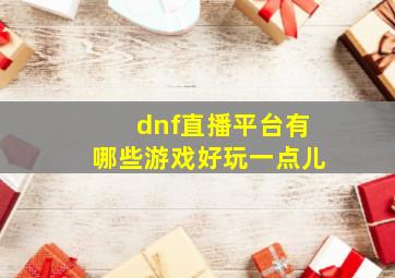 dnf直播平台有哪些游戏好玩一点儿