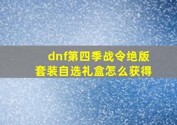 dnf第四季战令绝版套装自选礼盒怎么获得