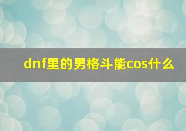 dnf里的男格斗能cos什么