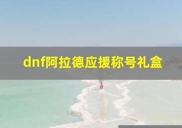 dnf阿拉德应援称号礼盒