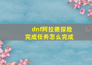 dnf阿拉德探险完成任务怎么完成