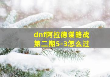 dnf阿拉德谋略战第二期5-3怎么过