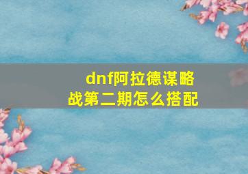 dnf阿拉德谋略战第二期怎么搭配