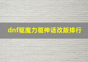 dnf驱魔力驱神话改版排行