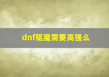 dnf驱魔需要高强么