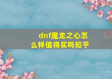 dnf魔龙之心怎么样值得买吗知乎