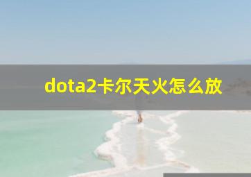 dota2卡尔天火怎么放