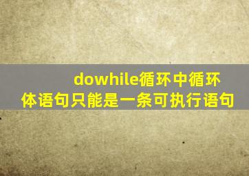 dowhile循环中循环体语句只能是一条可执行语句