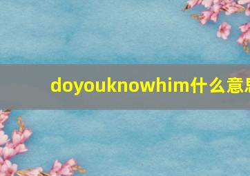 doyouknowhim什么意思