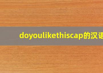 doyoulikethiscap的汉语