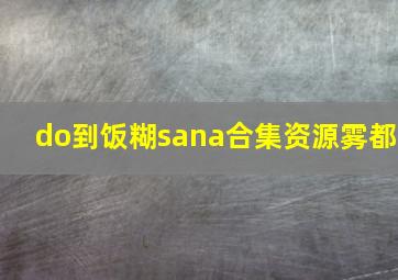 do到饭糊sana合集资源雾都