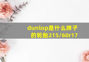 dunlop是什么牌子的轮胎215/60r17