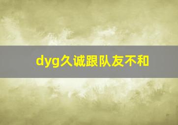 dyg久诚跟队友不和