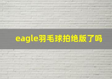 eagle羽毛球拍绝版了吗