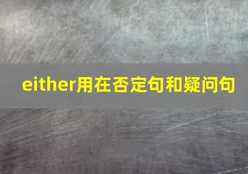 either用在否定句和疑问句