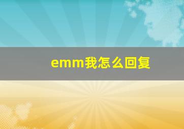 emm我怎么回复