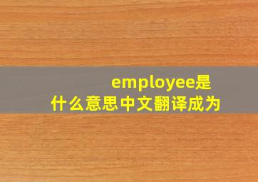 employee是什么意思中文翻译成为