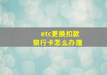 etc更换扣款银行卡怎么办理