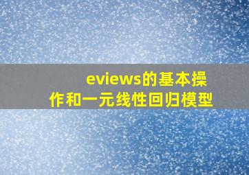 eviews的基本操作和一元线性回归模型