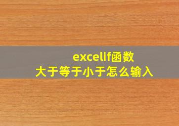 excelif函数大于等于小于怎么输入