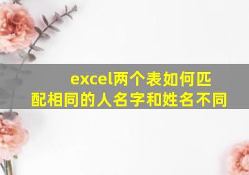 excel两个表如何匹配相同的人名字和姓名不同