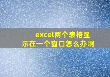 excel两个表格显示在一个窗口怎么办啊