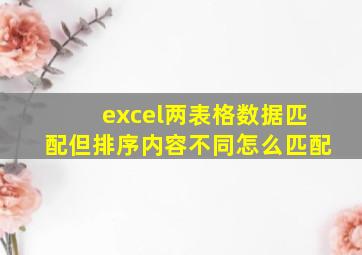 excel两表格数据匹配但排序内容不同怎么匹配