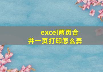 excel两页合并一页打印怎么弄