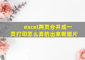 excel两页合并成一页打印怎么弄的出来呢图片