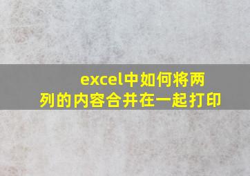 excel中如何将两列的内容合并在一起打印