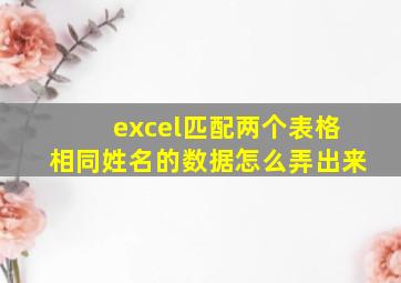 excel匹配两个表格相同姓名的数据怎么弄出来