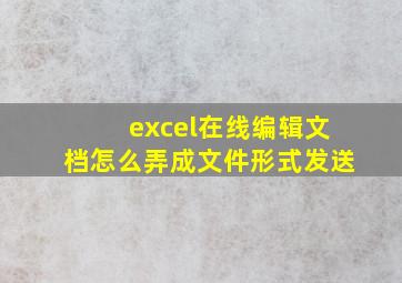 excel在线编辑文档怎么弄成文件形式发送