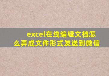 excel在线编辑文档怎么弄成文件形式发送到微信