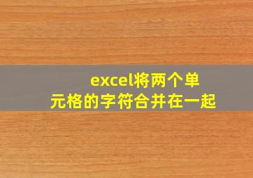 excel将两个单元格的字符合并在一起