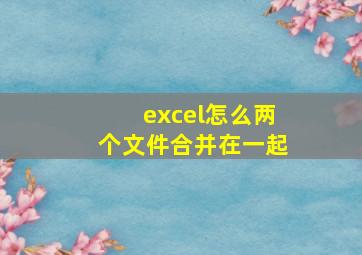 excel怎么两个文件合并在一起